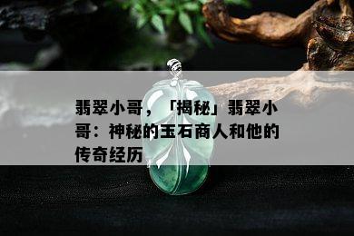 翡翠小哥，「揭秘」翡翠小哥：神秘的玉石商人和他的传奇经历