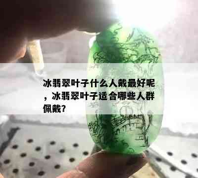 冰翡翠叶子什么人戴更好呢，冰翡翠叶子适合哪些人群佩戴？