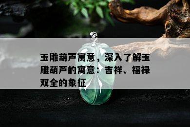 玉雕葫芦寓意，深入了解玉雕葫芦的寓意：吉祥、福禄双全的象征