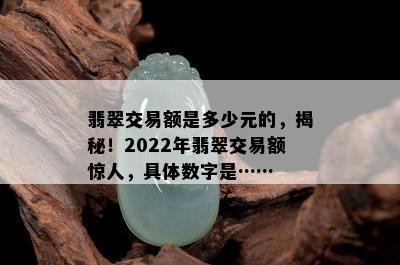 翡翠交易额是多少元的，揭秘！2022年翡翠交易额惊人，具体数字是……