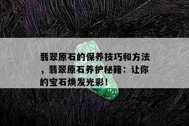 翡翠原石的保养技巧和方法，翡翠原石养护秘籍：让你的宝石焕发光彩！