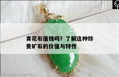 青花石值钱吗？了解这种珍贵矿石的价值与特性