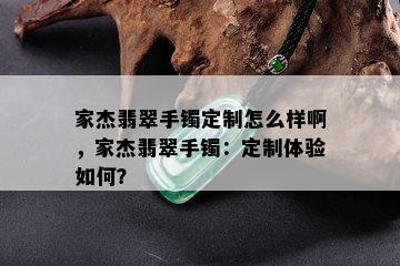 家杰翡翠手镯定制怎么样啊，家杰翡翠手镯：定制体验如何？