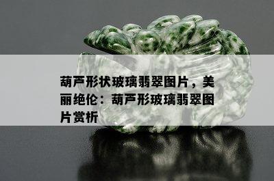 葫芦形状玻璃翡翠图片，美丽绝伦：葫芦形玻璃翡翠图片赏析