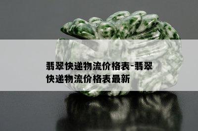 翡翠快递物流价格表-翡翠快递物流价格表最新