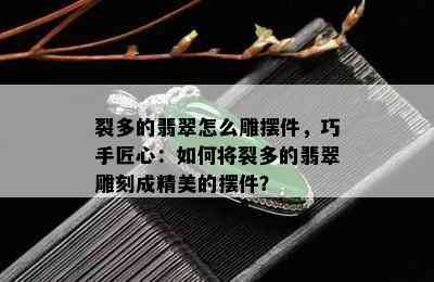 裂多的翡翠怎么雕摆件，巧手匠心：如何将裂多的翡翠雕刻成精美的摆件？