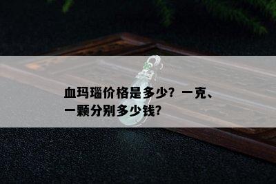 血玛瑙价格是多少？一克、一颗分别多少钱？