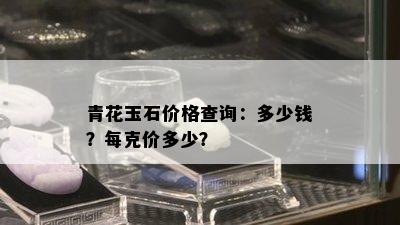 青花玉石价格查询：多少钱？每克价多少？