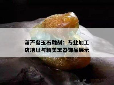 葫芦岛玉石雕刻：专业加工店地址与精美玉器饰品展示