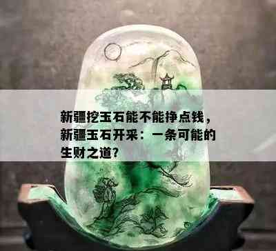 新疆挖玉石能不能挣点钱，新疆玉石开采：一条可能的生财之道？