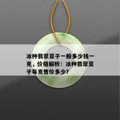 冰种翡翠豆子一般多少钱一克，价格解析：冰种翡翠豆子每克售价多少？