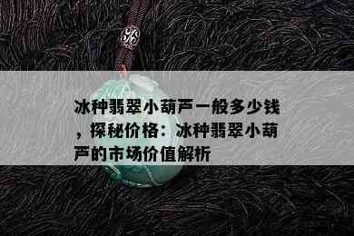 冰种翡翠小葫芦一般多少钱，探秘价格：冰种翡翠小葫芦的市场价值解析