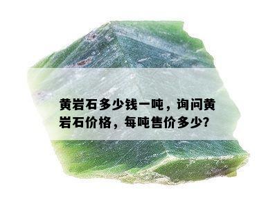 黄岩石多少钱一吨，询问黄岩石价格，每吨售价多少？