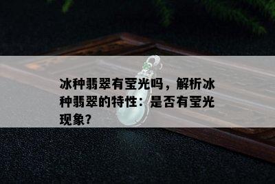 冰种翡翠有莹光吗，解析冰种翡翠的特性：是否有莹光现象？