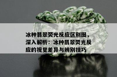 冰种翡翠荧光反应区别图，深入解析：冰种翡翠荧光反应的视觉差异与辨别技巧