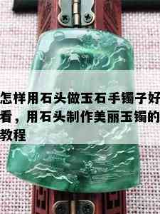 怎样用石头做玉石手镯子好看，用石头制作美丽玉镯的教程