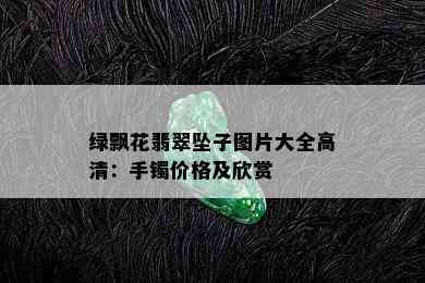 绿飘花翡翠坠子图片大全高清：手镯价格及欣赏