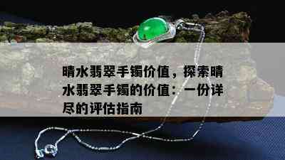 晴水翡翠手镯价值，探索晴水翡翠手镯的价值：一份详尽的评估指南