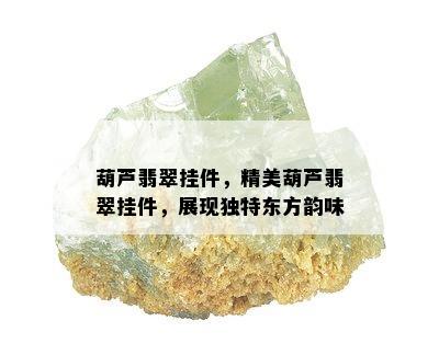 葫芦翡翠挂件，精美葫芦翡翠挂件，展现独特东方韵味