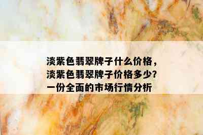 淡紫色翡翠牌子什么价格，淡紫色翡翠牌子价格多少？一份全面的市场行情分析