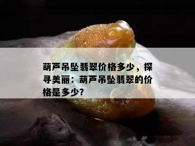 葫芦吊坠翡翠价格多少，探寻美丽：葫芦吊坠翡翠的价格是多少？