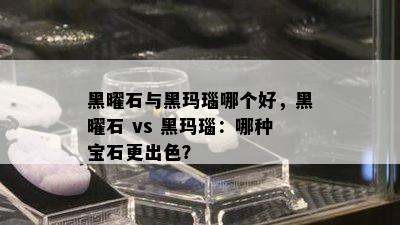 黑曜石与黑玛瑙哪个好，黑曜石 vs 黑玛瑙：哪种宝石更出色？