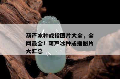 葫芦冰种戒指图片大全，全网最全！葫芦冰种戒指图片大汇总