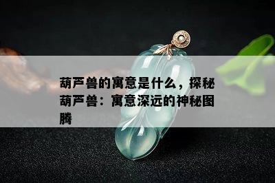 葫芦兽的寓意是什么，探秘葫芦兽：寓意深远的神秘图腾