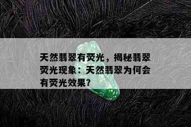 天然翡翠有荧光，揭秘翡翠荧光现象：天然翡翠为何会有荧光效果？