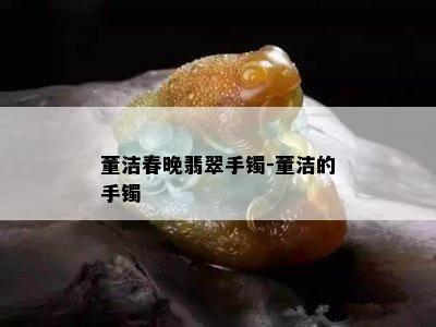 董洁春晚翡翠手镯-董洁的手镯