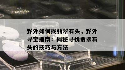 野外如何找翡翠石头，野外寻宝指南：揭秘寻找翡翠石头的技巧与方法