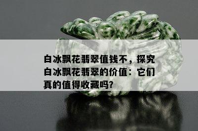 白冰飘花翡翠值钱不，探究白冰飘花翡翠的价值：它们真的值得收藏吗？