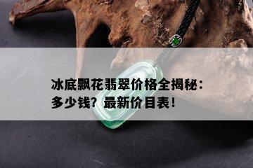 冰底飘花翡翠价格全揭秘：多少钱？最新价目表！