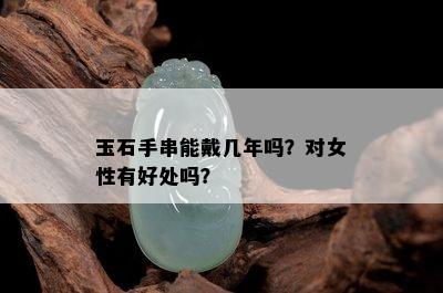 玉石手串能戴几年吗？对女性有好处吗？