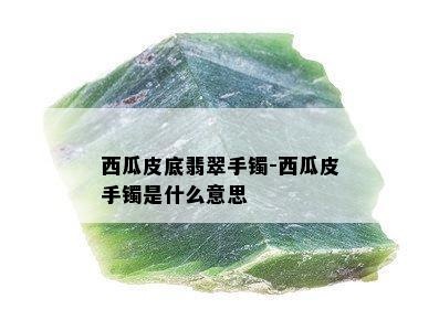 西瓜皮底翡翠手镯-西瓜皮手镯是什么意思