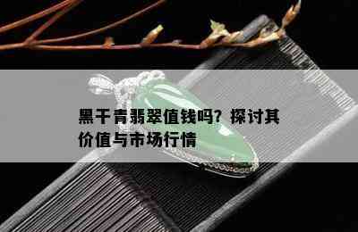 黑干青翡翠值钱吗？探讨其价值与市场行情