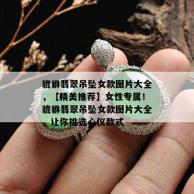 貔貅翡翠吊坠女款图片大全，【精美推荐】女性专属！貔貅翡翠吊坠女款图片大全，让你挑选心仪款式