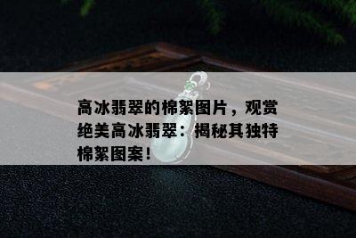 高冰翡翠的棉絮图片，观赏绝美高冰翡翠：揭秘其独特棉絮图案！