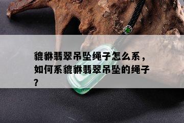 貔貅翡翠吊坠绳子怎么系，如何系貔貅翡翠吊坠的绳子？