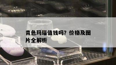 青色玛瑙值钱吗？价格及图片全解析