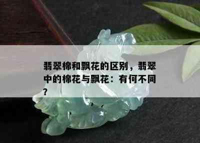 翡翠棉和飘花的区别，翡翠中的棉花与飘花：有何不同？