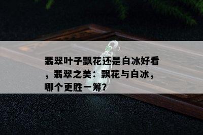 翡翠叶子飘花还是白冰好看，翡翠之美：飘花与白冰，哪个更胜一筹？