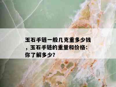 玉石手链一般几克重多少钱，玉石手链的重量和价格：你了解多少？