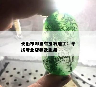 长治市哪里有玉石加工：寻找专业店铺及服务