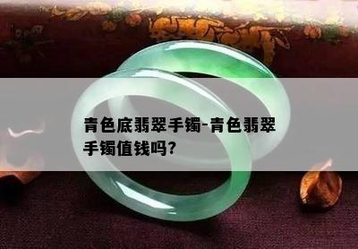 青色底翡翠手镯-青色翡翠手镯值钱吗?