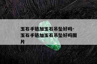 玉石手链加玉石吊坠好吗-玉石手链加玉石吊坠好吗图片