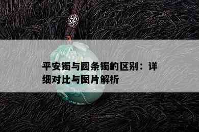 平安镯与圆条镯的区别：详细对比与图片解析