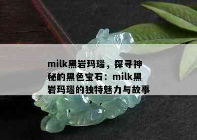 milk黑岩玛瑙，探寻神秘的黑色宝石：milk黑岩玛瑙的独特魅力与故事