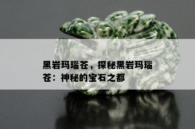 黑岩玛瑙苍，探秘黑岩玛瑙苍：神秘的宝石之都