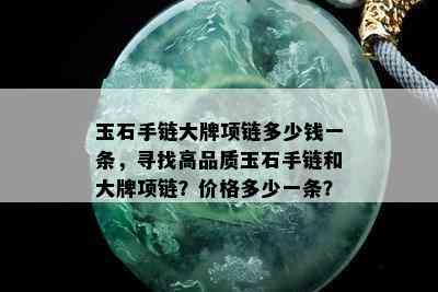 玉石手链大牌项链多少钱一条，寻找高品质玉石手链和大牌项链？价格多少一条？